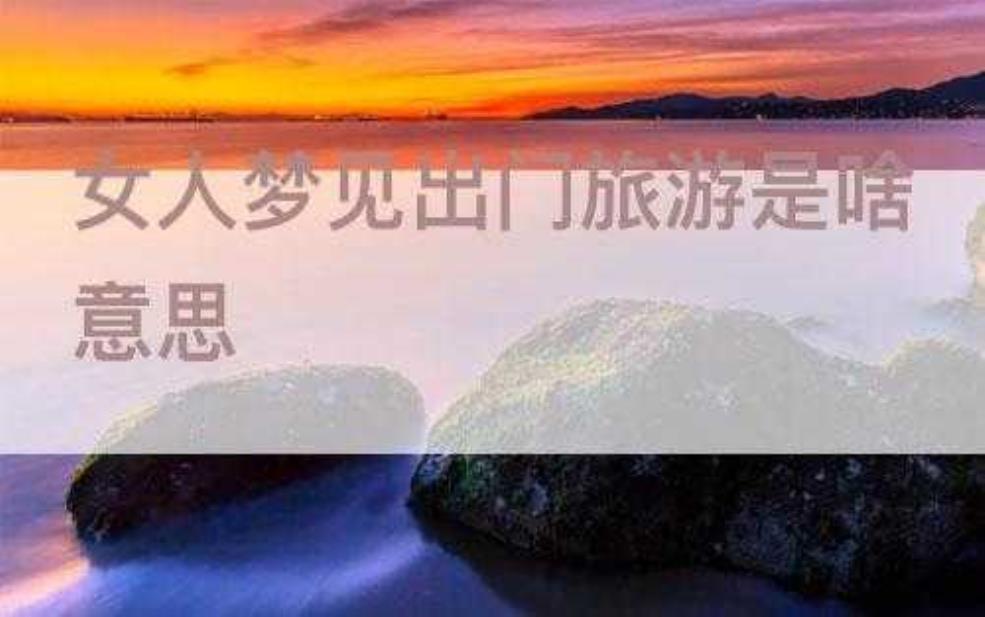  梦见出门旅游，象征着什么样的寓意？ 